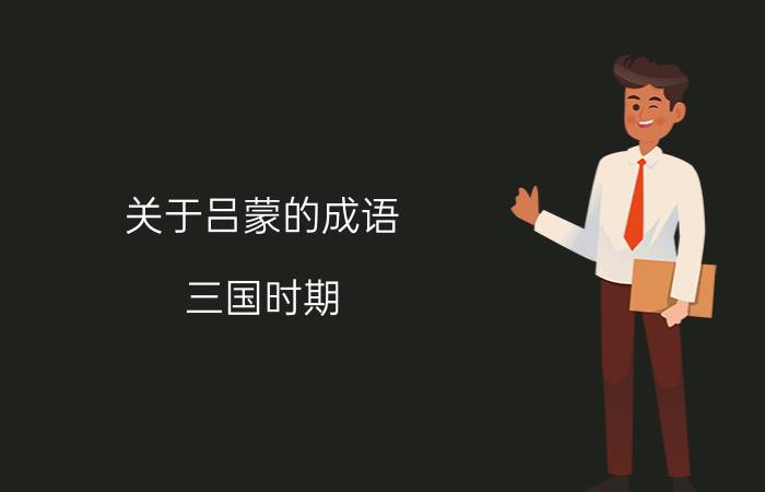 关于吕蒙的成语 三国时期，吕蒙究竟是怎么死的，他是怎样的一个人物？